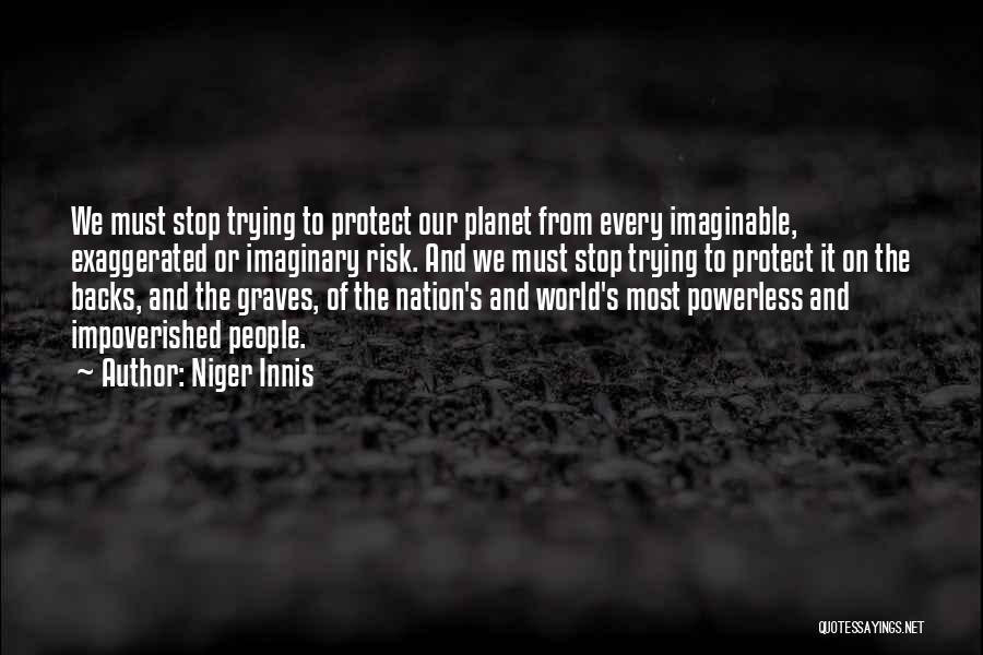 Niger Innis Quotes: We Must Stop Trying To Protect Our Planet From Every Imaginable, Exaggerated Or Imaginary Risk. And We Must Stop Trying
