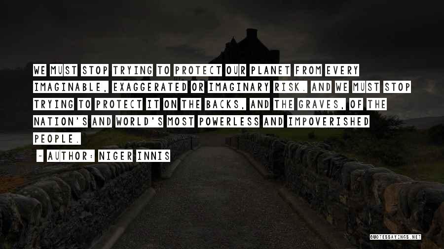 Niger Innis Quotes: We Must Stop Trying To Protect Our Planet From Every Imaginable, Exaggerated Or Imaginary Risk. And We Must Stop Trying