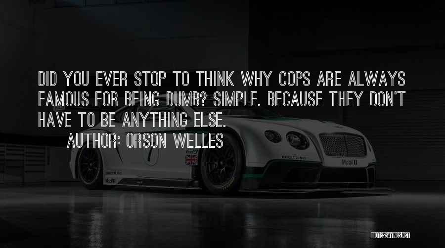 Orson Welles Quotes: Did You Ever Stop To Think Why Cops Are Always Famous For Being Dumb? Simple. Because They Don't Have To