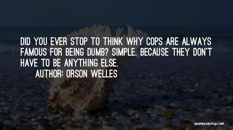 Orson Welles Quotes: Did You Ever Stop To Think Why Cops Are Always Famous For Being Dumb? Simple. Because They Don't Have To