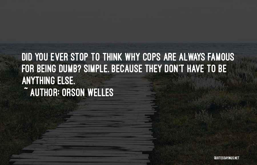 Orson Welles Quotes: Did You Ever Stop To Think Why Cops Are Always Famous For Being Dumb? Simple. Because They Don't Have To