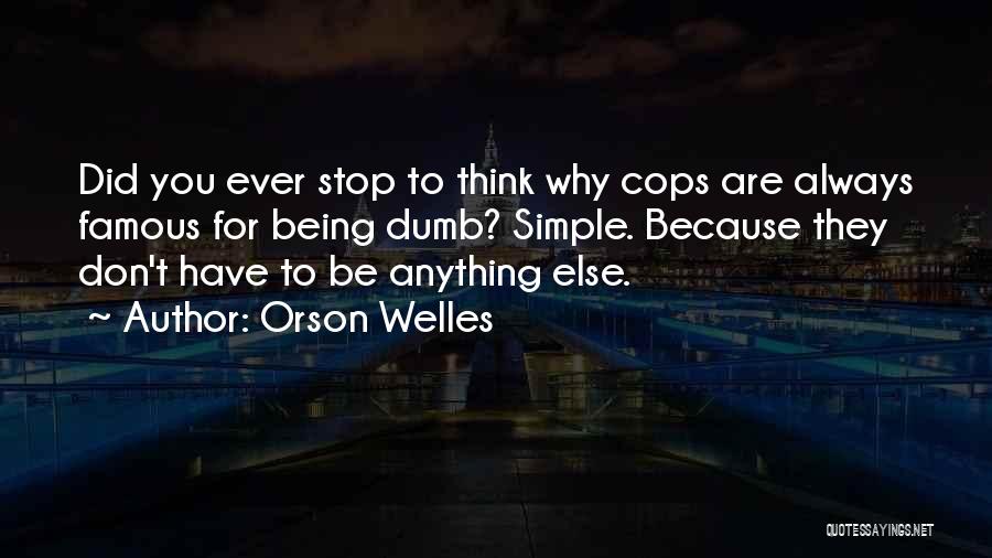 Orson Welles Quotes: Did You Ever Stop To Think Why Cops Are Always Famous For Being Dumb? Simple. Because They Don't Have To