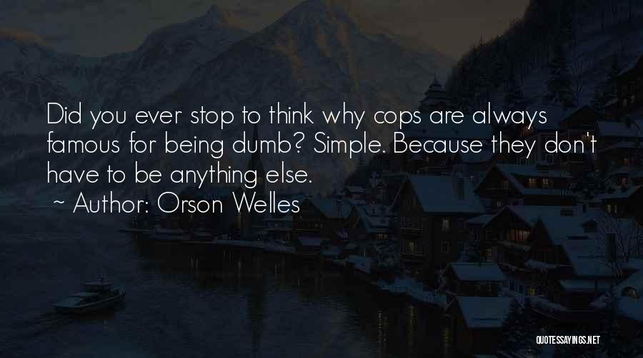 Orson Welles Quotes: Did You Ever Stop To Think Why Cops Are Always Famous For Being Dumb? Simple. Because They Don't Have To