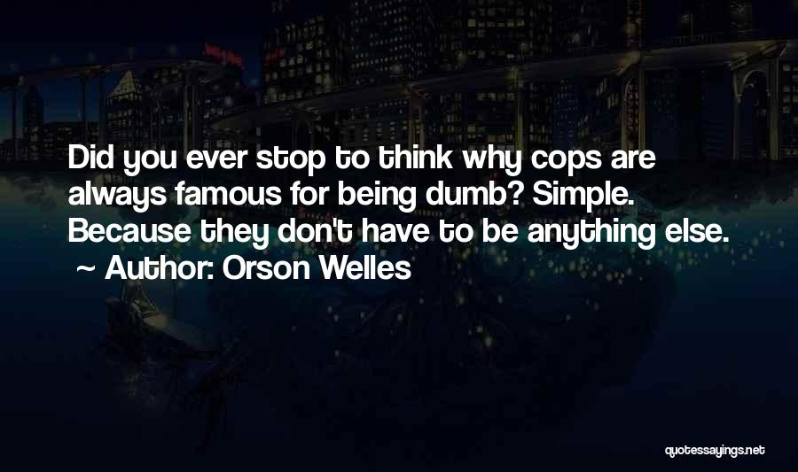 Orson Welles Quotes: Did You Ever Stop To Think Why Cops Are Always Famous For Being Dumb? Simple. Because They Don't Have To