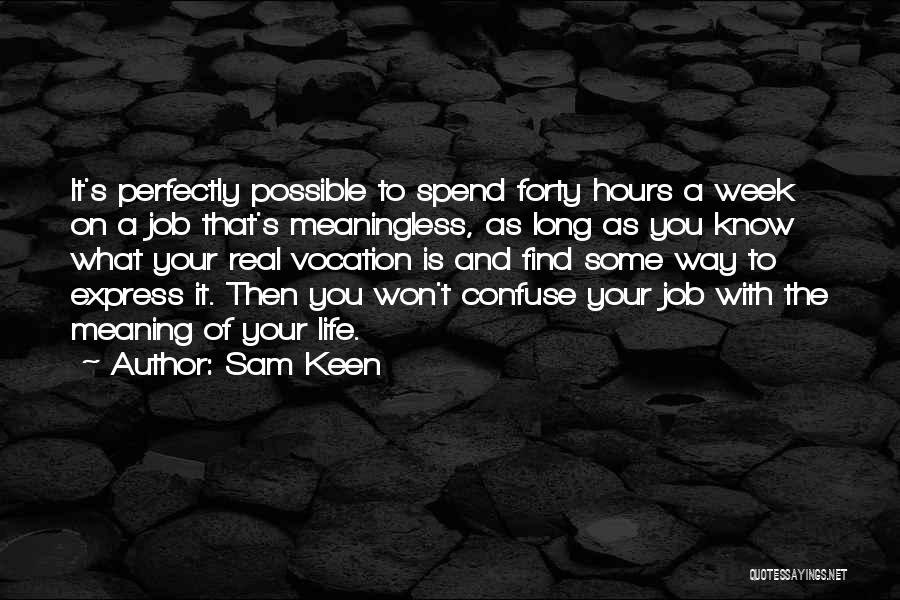 Sam Keen Quotes: It's Perfectly Possible To Spend Forty Hours A Week On A Job That's Meaningless, As Long As You Know What