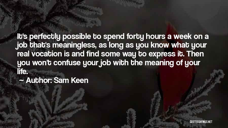 Sam Keen Quotes: It's Perfectly Possible To Spend Forty Hours A Week On A Job That's Meaningless, As Long As You Know What