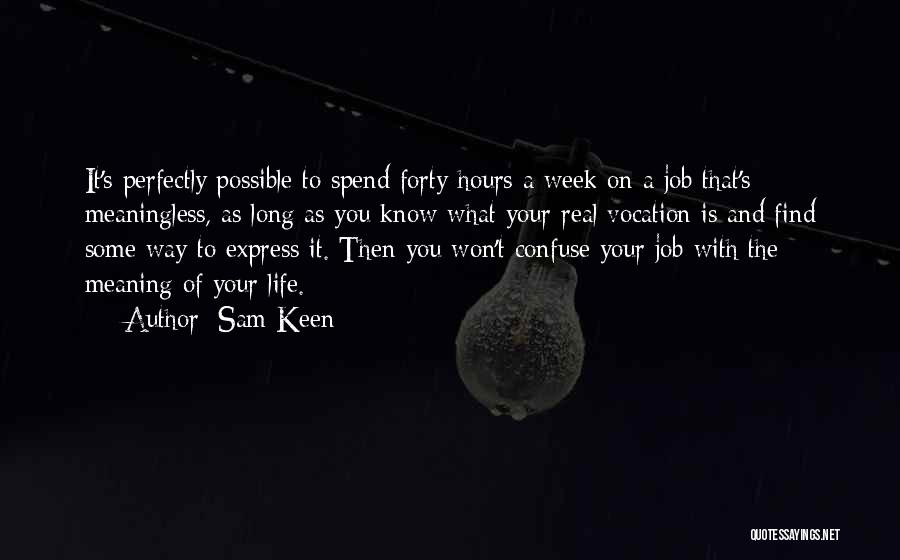 Sam Keen Quotes: It's Perfectly Possible To Spend Forty Hours A Week On A Job That's Meaningless, As Long As You Know What