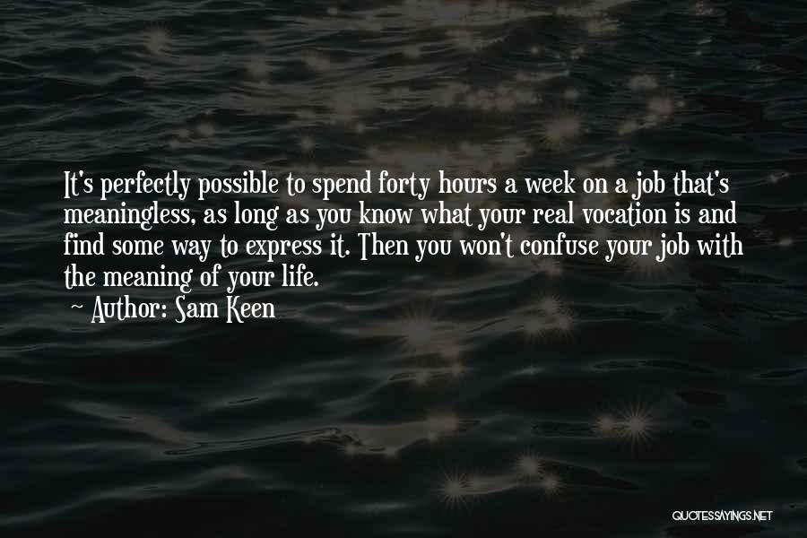 Sam Keen Quotes: It's Perfectly Possible To Spend Forty Hours A Week On A Job That's Meaningless, As Long As You Know What