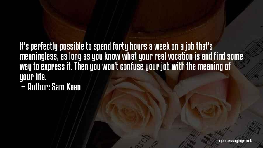 Sam Keen Quotes: It's Perfectly Possible To Spend Forty Hours A Week On A Job That's Meaningless, As Long As You Know What