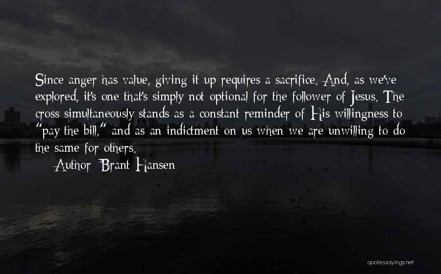 Brant Hansen Quotes: Since Anger Has Value, Giving It Up Requires A Sacrifice. And, As We've Explored, It's One That's Simply Not Optional