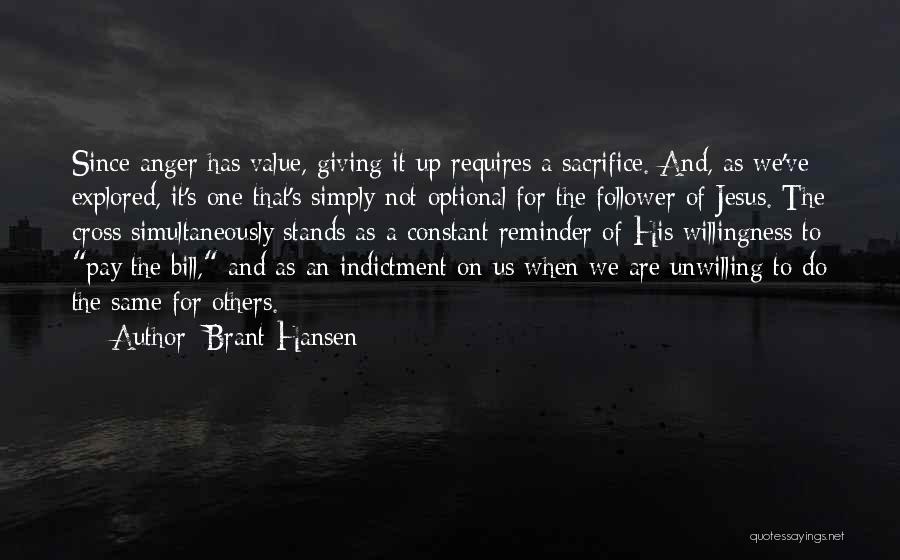 Brant Hansen Quotes: Since Anger Has Value, Giving It Up Requires A Sacrifice. And, As We've Explored, It's One That's Simply Not Optional