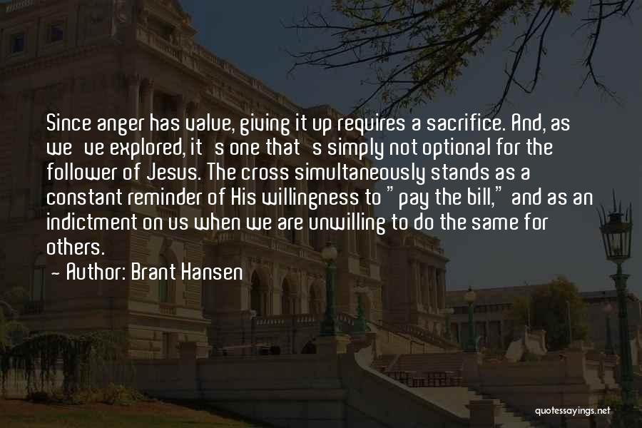 Brant Hansen Quotes: Since Anger Has Value, Giving It Up Requires A Sacrifice. And, As We've Explored, It's One That's Simply Not Optional