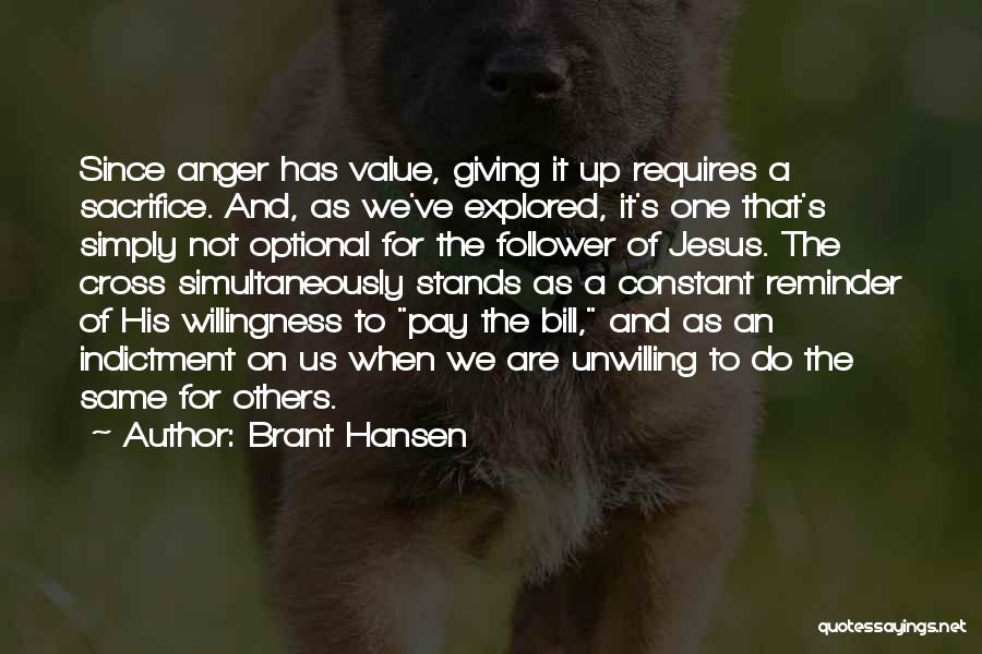 Brant Hansen Quotes: Since Anger Has Value, Giving It Up Requires A Sacrifice. And, As We've Explored, It's One That's Simply Not Optional