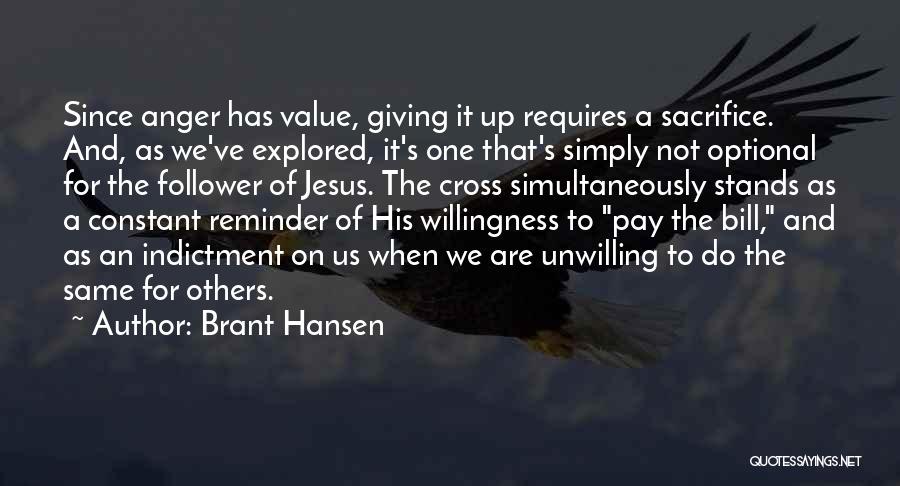 Brant Hansen Quotes: Since Anger Has Value, Giving It Up Requires A Sacrifice. And, As We've Explored, It's One That's Simply Not Optional