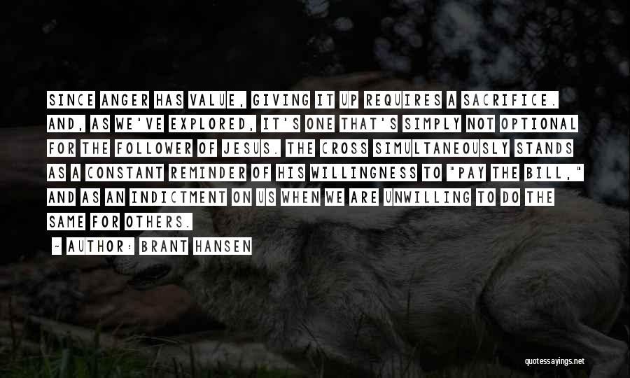 Brant Hansen Quotes: Since Anger Has Value, Giving It Up Requires A Sacrifice. And, As We've Explored, It's One That's Simply Not Optional