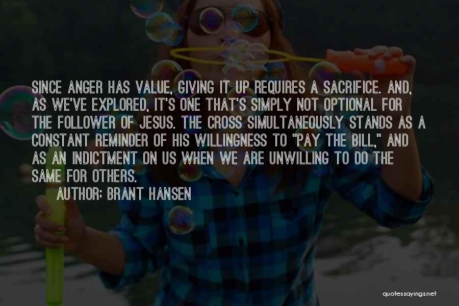 Brant Hansen Quotes: Since Anger Has Value, Giving It Up Requires A Sacrifice. And, As We've Explored, It's One That's Simply Not Optional