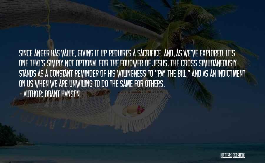 Brant Hansen Quotes: Since Anger Has Value, Giving It Up Requires A Sacrifice. And, As We've Explored, It's One That's Simply Not Optional