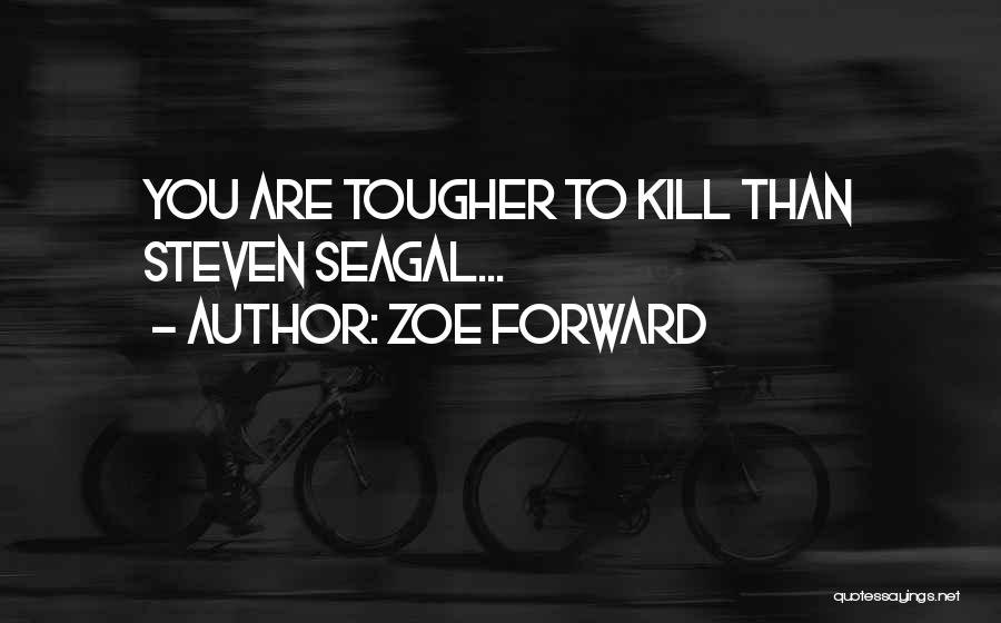 Zoe Forward Quotes: You Are Tougher To Kill Than Steven Seagal...