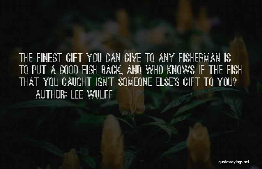 Lee Wulff Quotes: The Finest Gift You Can Give To Any Fisherman Is To Put A Good Fish Back, And Who Knows If