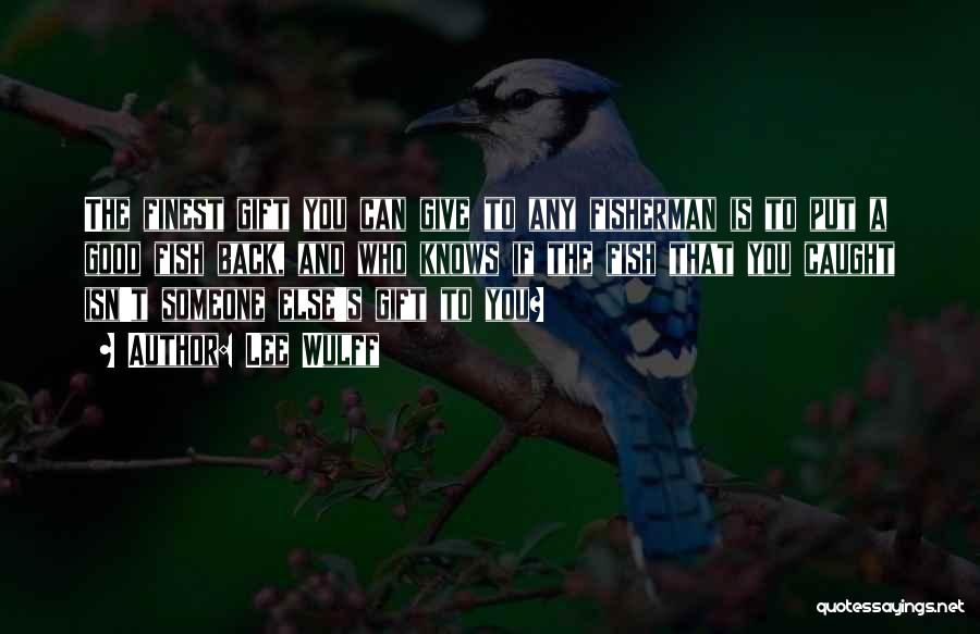 Lee Wulff Quotes: The Finest Gift You Can Give To Any Fisherman Is To Put A Good Fish Back, And Who Knows If