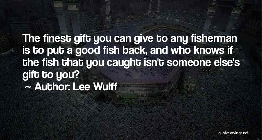 Lee Wulff Quotes: The Finest Gift You Can Give To Any Fisherman Is To Put A Good Fish Back, And Who Knows If