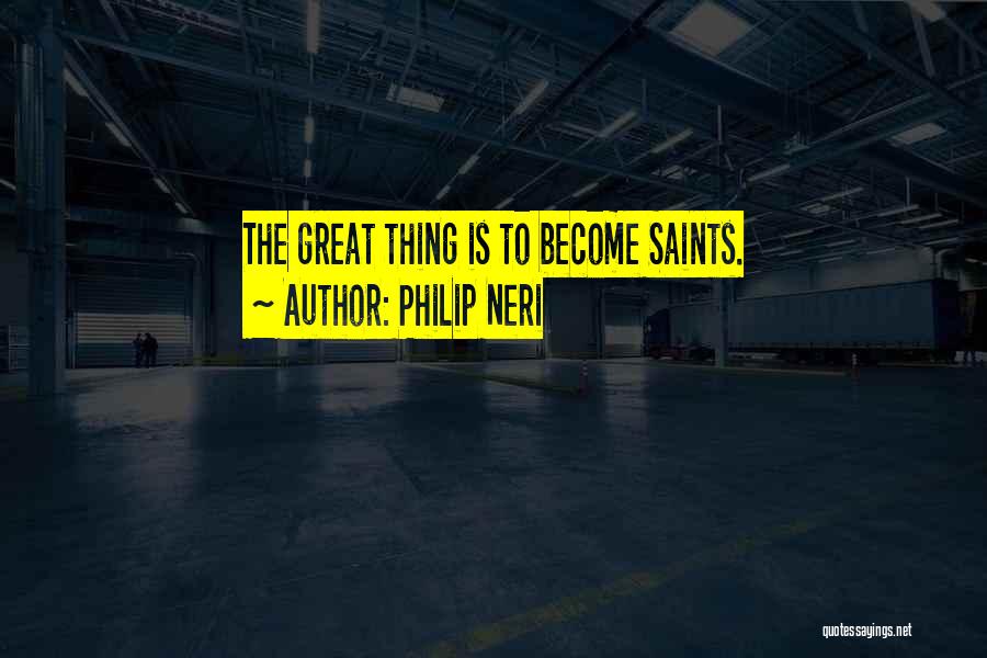 Philip Neri Quotes: The Great Thing Is To Become Saints.