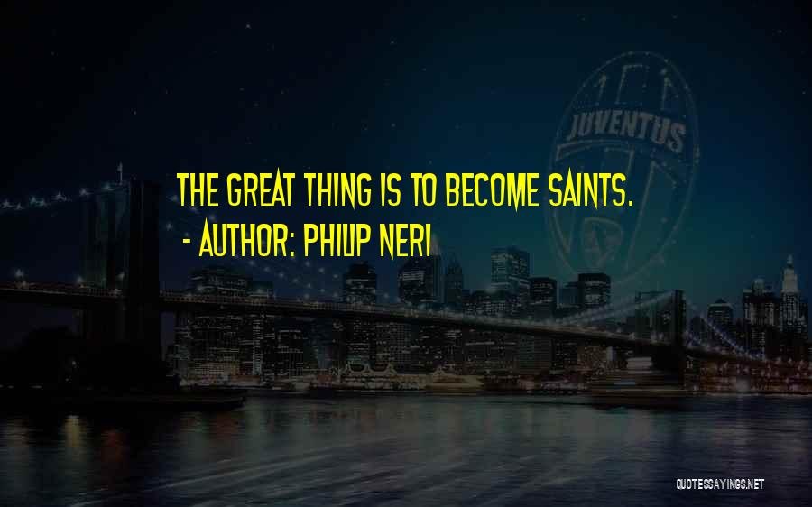 Philip Neri Quotes: The Great Thing Is To Become Saints.