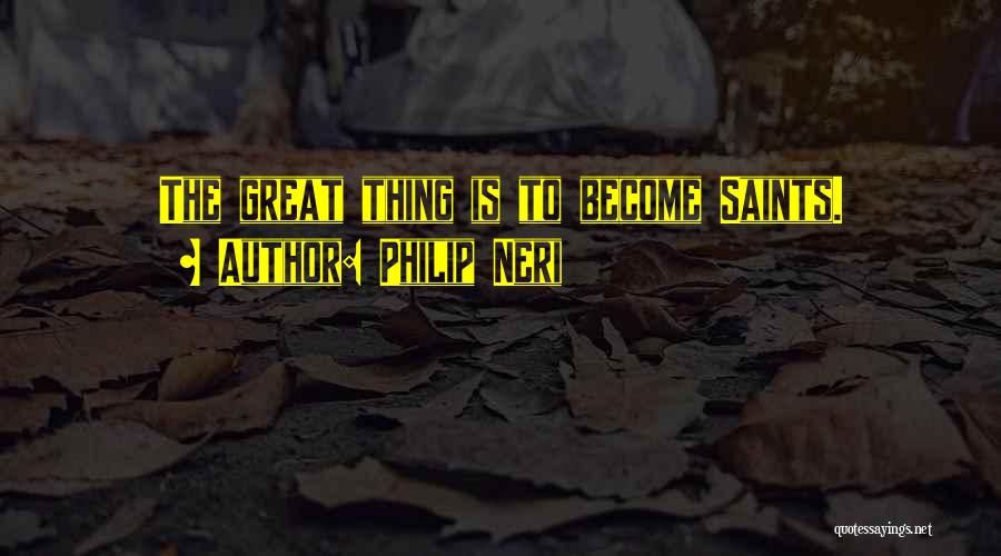 Philip Neri Quotes: The Great Thing Is To Become Saints.