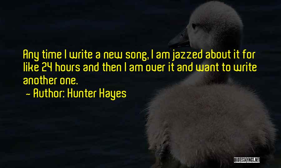 Hunter Hayes Quotes: Any Time I Write A New Song, I Am Jazzed About It For Like 24 Hours And Then I Am