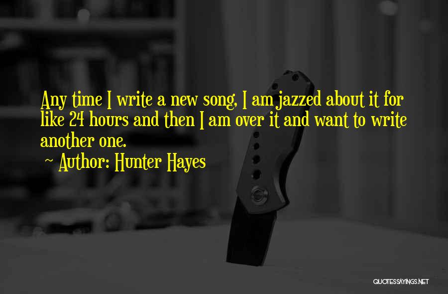 Hunter Hayes Quotes: Any Time I Write A New Song, I Am Jazzed About It For Like 24 Hours And Then I Am