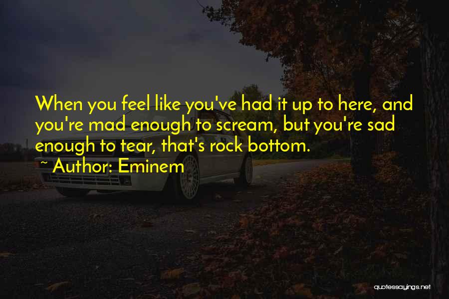 Eminem Quotes: When You Feel Like You've Had It Up To Here, And You're Mad Enough To Scream, But You're Sad Enough
