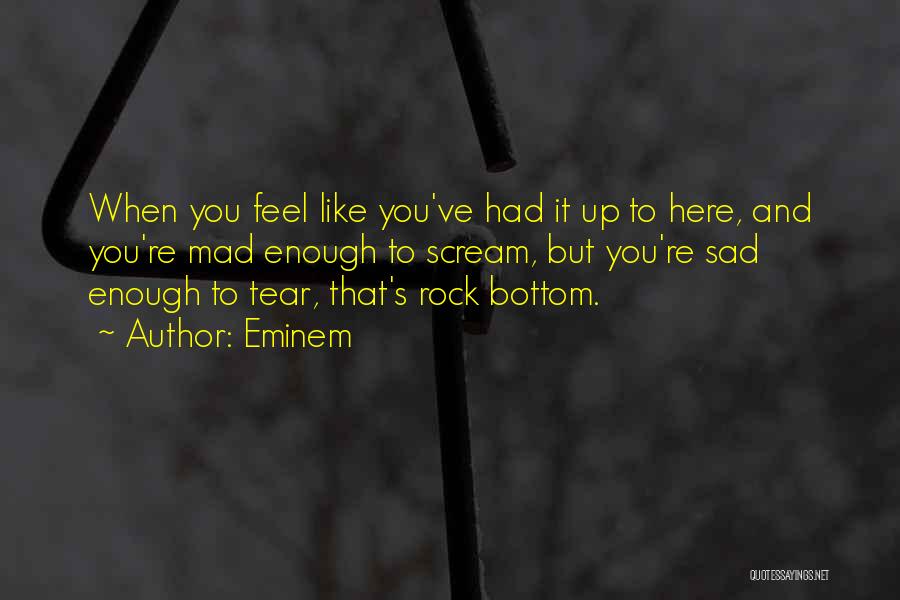 Eminem Quotes: When You Feel Like You've Had It Up To Here, And You're Mad Enough To Scream, But You're Sad Enough