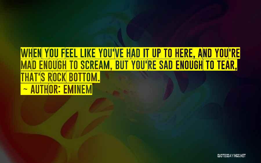 Eminem Quotes: When You Feel Like You've Had It Up To Here, And You're Mad Enough To Scream, But You're Sad Enough