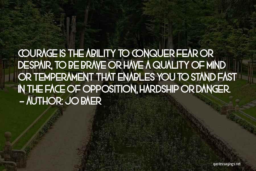 Jo Baer Quotes: Courage Is The Ability To Conquer Fear Or Despair, To Be Brave Or Have A Quality Of Mind Or Temperament