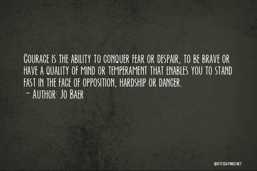 Jo Baer Quotes: Courage Is The Ability To Conquer Fear Or Despair, To Be Brave Or Have A Quality Of Mind Or Temperament