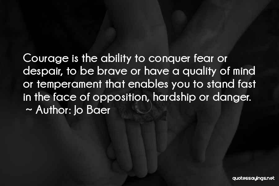 Jo Baer Quotes: Courage Is The Ability To Conquer Fear Or Despair, To Be Brave Or Have A Quality Of Mind Or Temperament