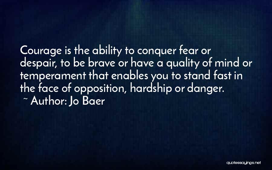 Jo Baer Quotes: Courage Is The Ability To Conquer Fear Or Despair, To Be Brave Or Have A Quality Of Mind Or Temperament