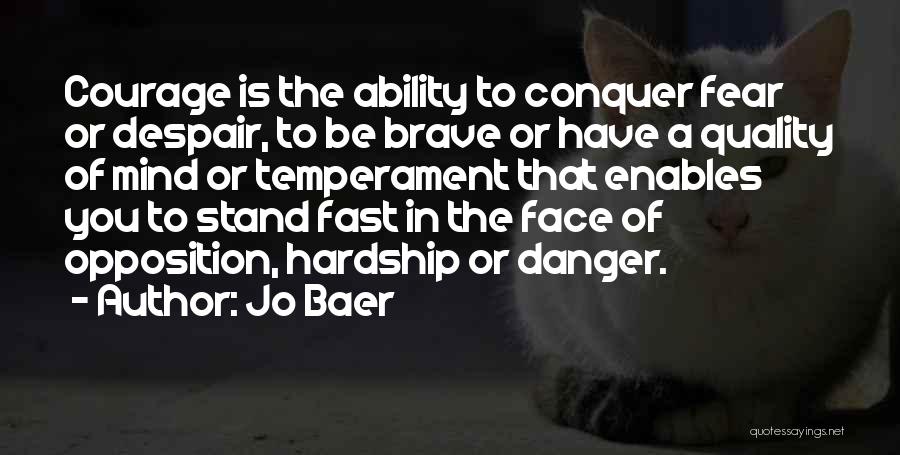 Jo Baer Quotes: Courage Is The Ability To Conquer Fear Or Despair, To Be Brave Or Have A Quality Of Mind Or Temperament