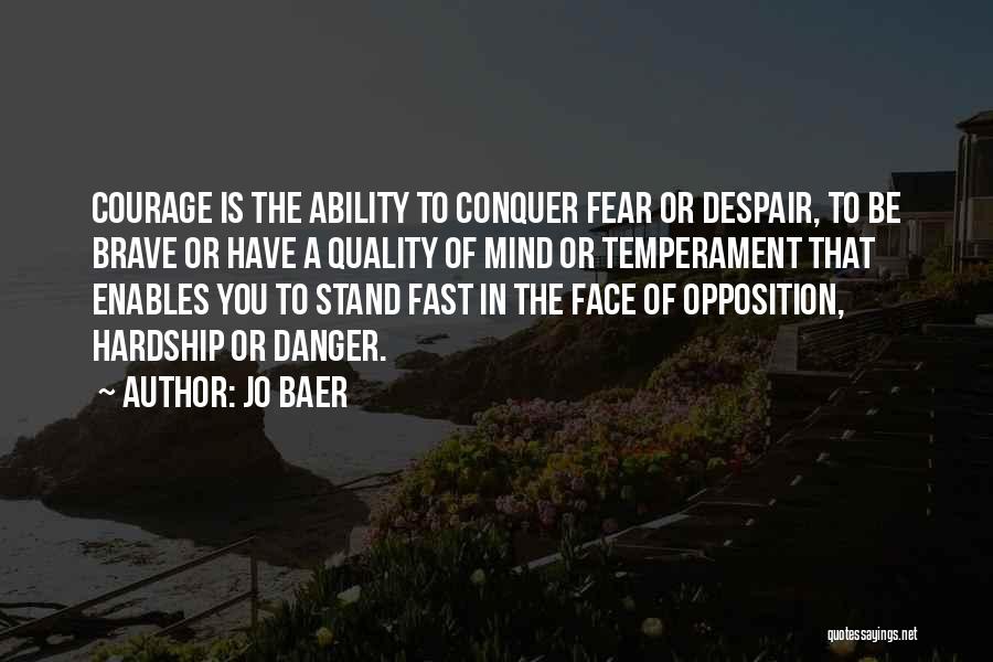 Jo Baer Quotes: Courage Is The Ability To Conquer Fear Or Despair, To Be Brave Or Have A Quality Of Mind Or Temperament