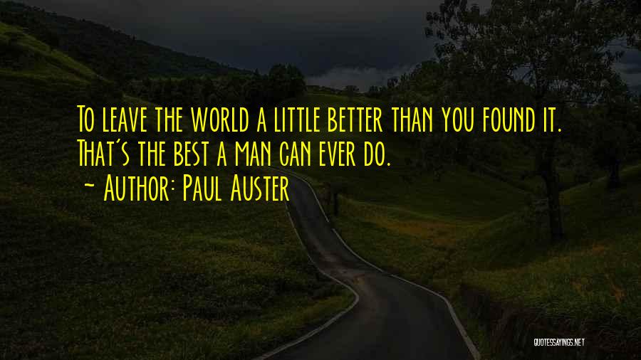 Paul Auster Quotes: To Leave The World A Little Better Than You Found It. That's The Best A Man Can Ever Do.