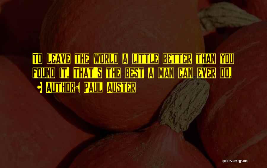 Paul Auster Quotes: To Leave The World A Little Better Than You Found It. That's The Best A Man Can Ever Do.