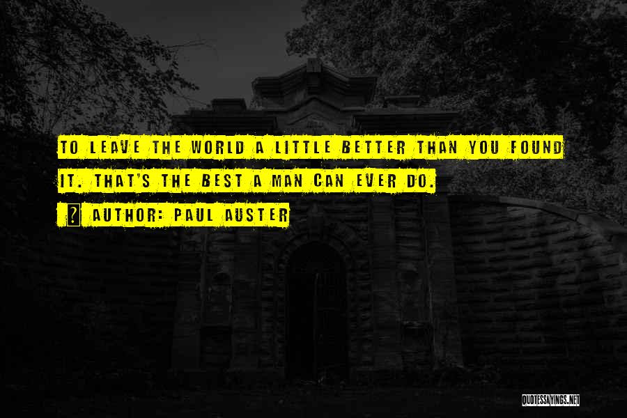 Paul Auster Quotes: To Leave The World A Little Better Than You Found It. That's The Best A Man Can Ever Do.
