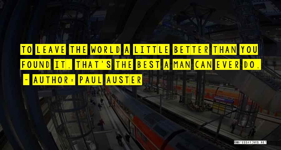 Paul Auster Quotes: To Leave The World A Little Better Than You Found It. That's The Best A Man Can Ever Do.