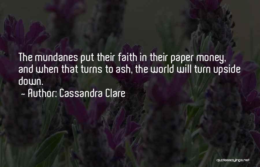 Cassandra Clare Quotes: The Mundanes Put Their Faith In Their Paper Money, And When That Turns To Ash, The World Will Turn Upside