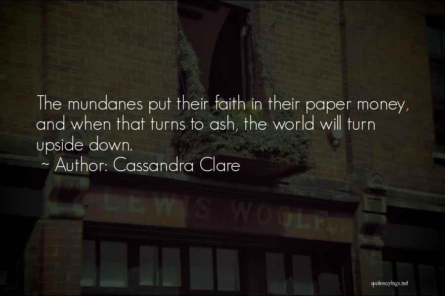 Cassandra Clare Quotes: The Mundanes Put Their Faith In Their Paper Money, And When That Turns To Ash, The World Will Turn Upside
