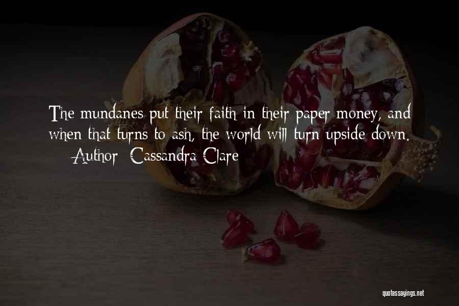 Cassandra Clare Quotes: The Mundanes Put Their Faith In Their Paper Money, And When That Turns To Ash, The World Will Turn Upside