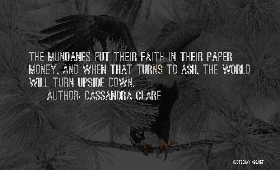 Cassandra Clare Quotes: The Mundanes Put Their Faith In Their Paper Money, And When That Turns To Ash, The World Will Turn Upside