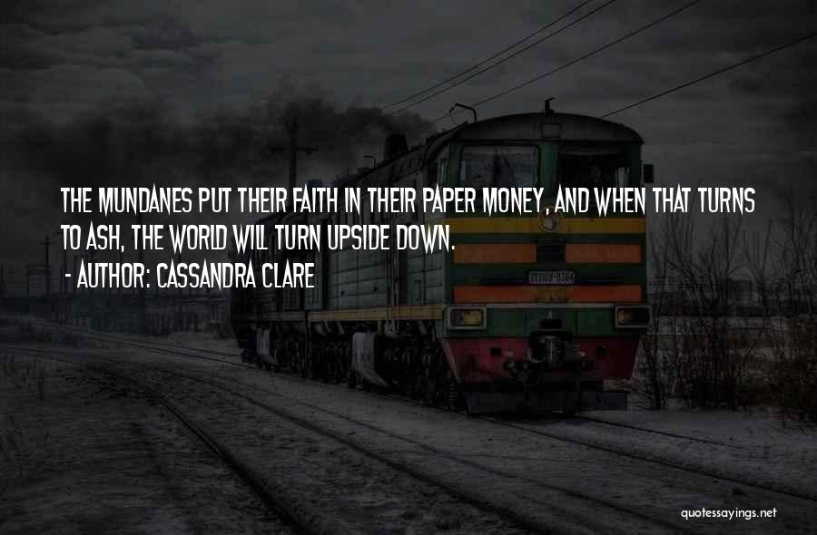 Cassandra Clare Quotes: The Mundanes Put Their Faith In Their Paper Money, And When That Turns To Ash, The World Will Turn Upside