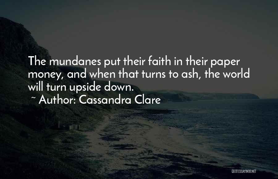 Cassandra Clare Quotes: The Mundanes Put Their Faith In Their Paper Money, And When That Turns To Ash, The World Will Turn Upside