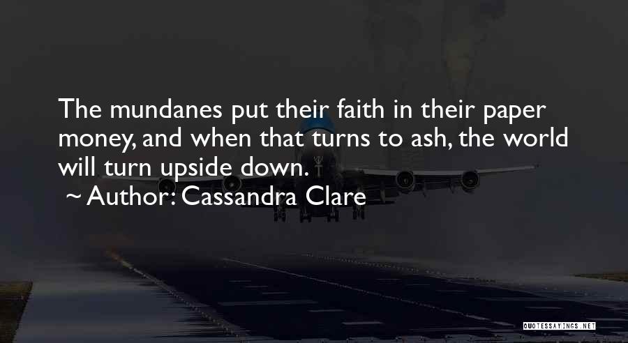 Cassandra Clare Quotes: The Mundanes Put Their Faith In Their Paper Money, And When That Turns To Ash, The World Will Turn Upside